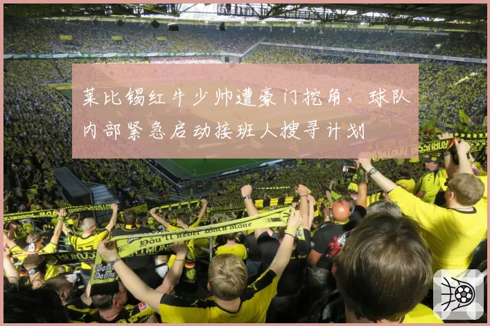 莱比锡红牛少帅遭豪门挖角，球队内部紧急启动接班人搜寻计划