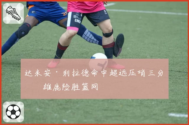 达米安·利拉德命中超远压哨三分，雄鹿险胜篮网