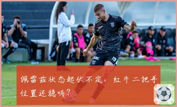 佩雷兹状态起伏不定,红牛二把手位置还稳吗?