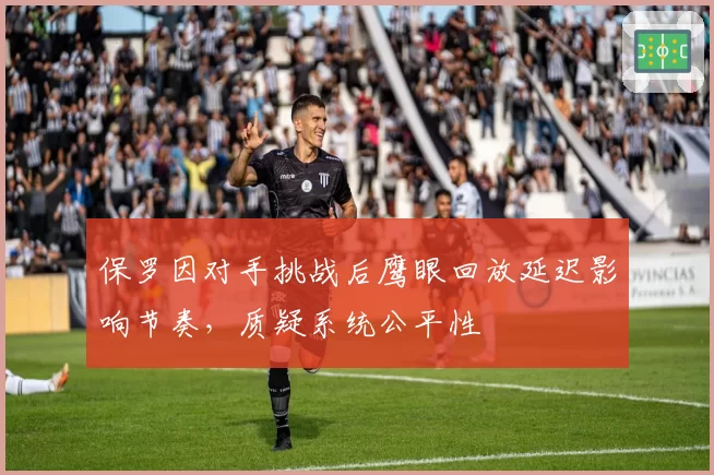 保罗因对手挑战后鹰眼回放延迟影响节奏,质疑系统公平性