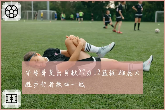 字母哥复出贡献27分12篮板 雄鹿大胜步行者扳回一城