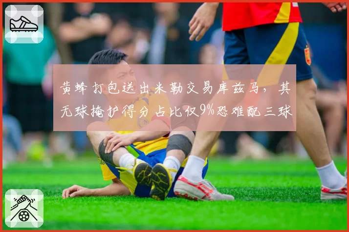 黄蜂打包送出米勒交易库兹马，其无球掩护得分占比仅9%恐难配三球体系