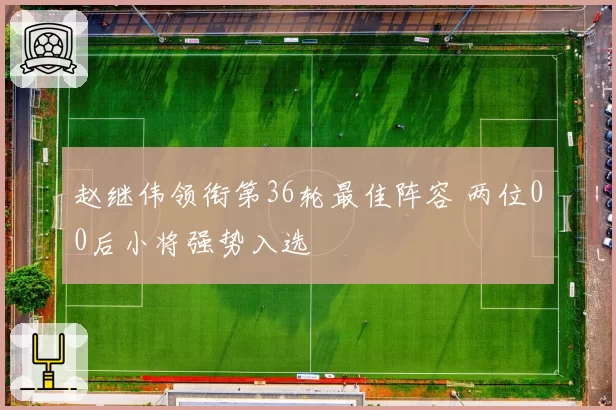 赵继伟领衔第36轮最佳阵容 两位00后小将强势入选