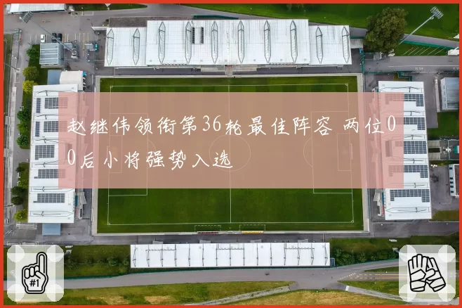 赵继伟领衔第36轮最佳阵容 两位00后小将强势入选