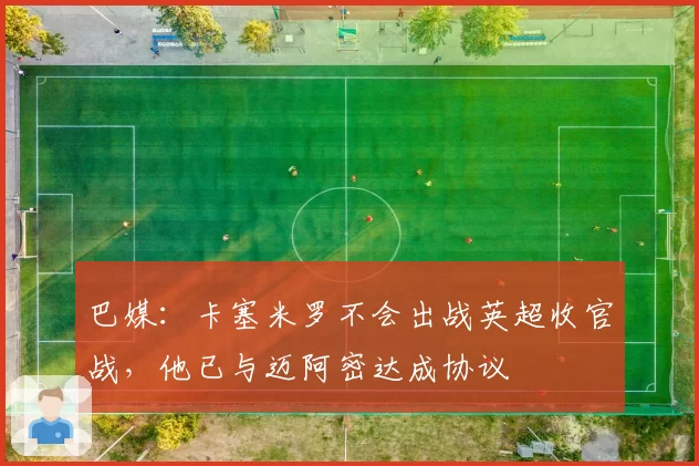巴媒:卡塞米罗不会出战英超收官战,他已与迈阿密达成协议