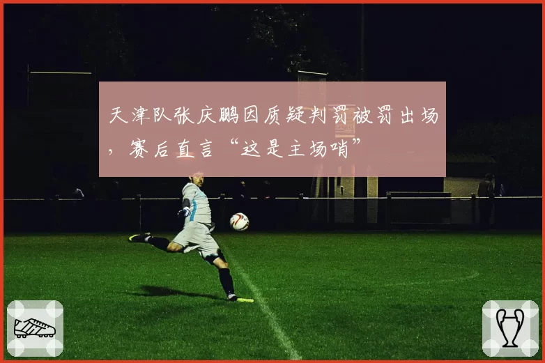 天津队张庆鹏因质疑判罚被罚出场，赛后直言“这是主场哨”