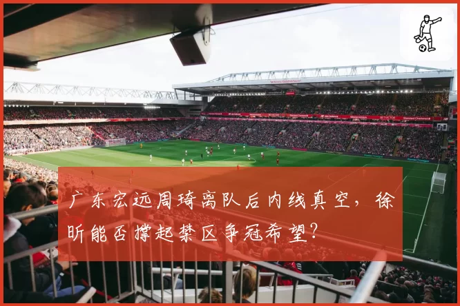 广东宏远周琦离队后内线真空,徐昕能否撑起禁区争冠希望?