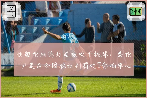 快船伦纳德封盖被吹干扰球，泰伦-卢是否会因抗议判罚吃T影响军心？
