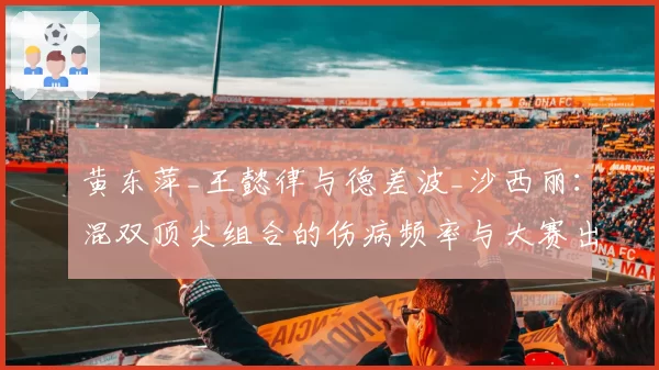 黄东萍_王懿律与德差波_沙西丽：混双顶尖组合的伤病频率与大赛出勤率分析