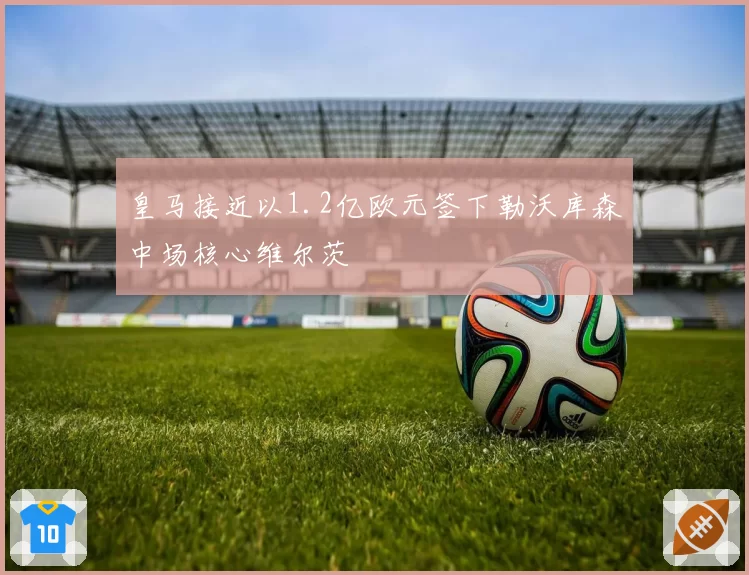 皇马接近以1.2亿欧元签下勒沃库森中场核心维尔茨