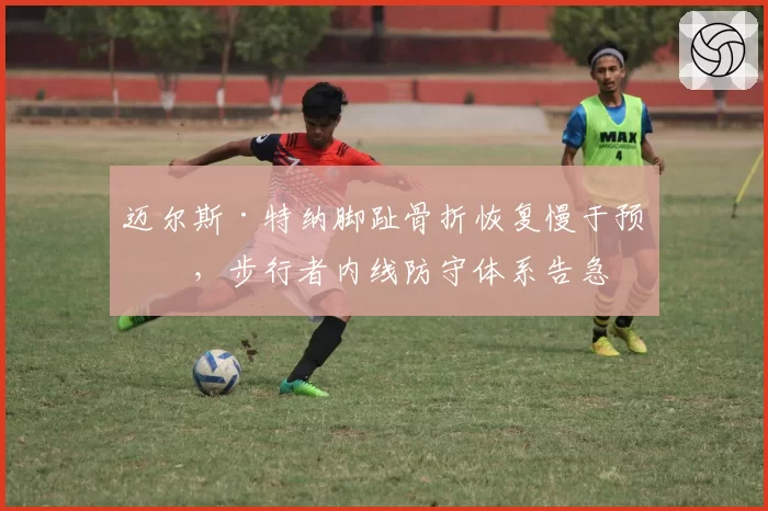 迈尔斯·特纳脚趾骨折恢复慢于预期，步行者内线防守体系告急