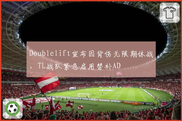 Doublelift宣布因背伤无限期休战,TL战队紧急启用替补AD