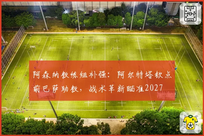 阿森纳教练组补强：阿尔特塔钦点前巴萨助教，战术革新瞄准2027
