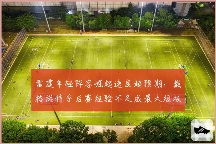 雷霆年轻阵容崛起速度超预期,戴格诺特季后赛经验不足成最大短板