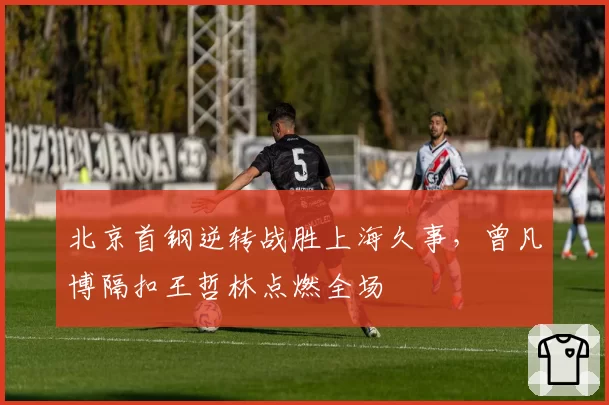 北京首钢逆转战胜上海久事，曾凡博隔扣王哲林点燃全场