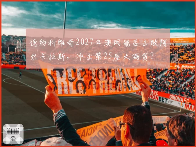 德约科维奇2027年澳网能否击败阿尔卡拉斯，冲击第25座大满贯？