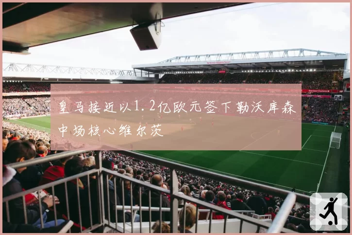 皇马接近以1.2亿欧元签下勒沃库森中场核心维尔茨