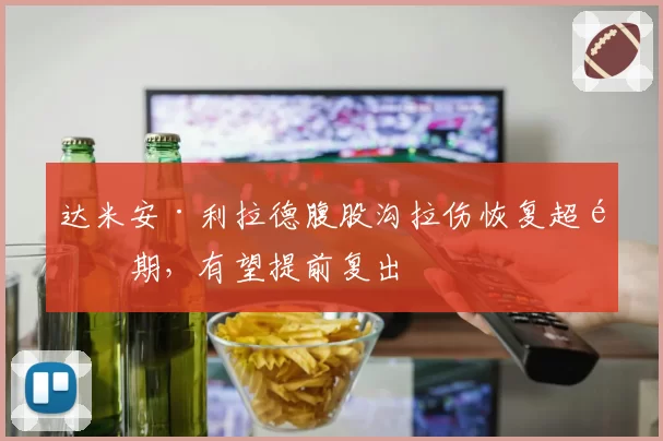 达米安·利拉德腹股沟拉伤恢复超预期,有望提前复出