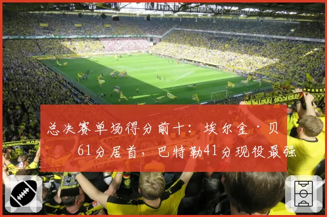 总决赛单场得分前十:埃尔金·贝勒61分居首,巴特勒41分现役最强