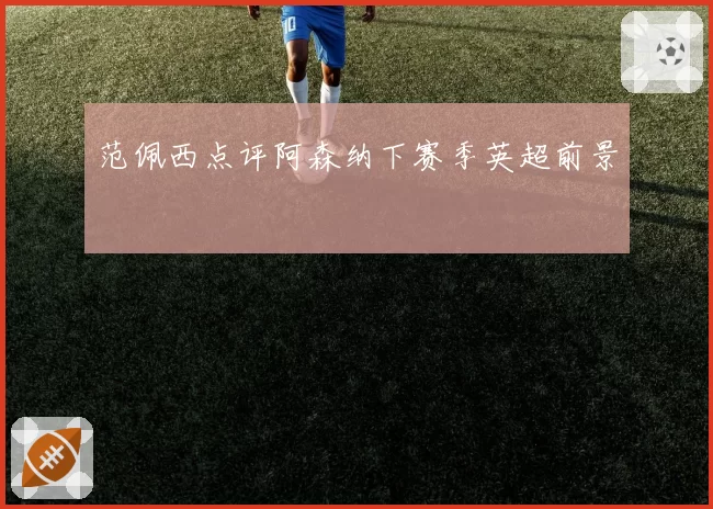 范佩西点评阿森纳下赛季英超前景
