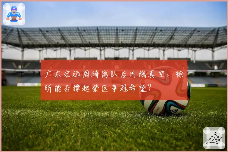 广东宏远周琦离队后内线真空,徐昕能否撑起禁区争冠希望?
