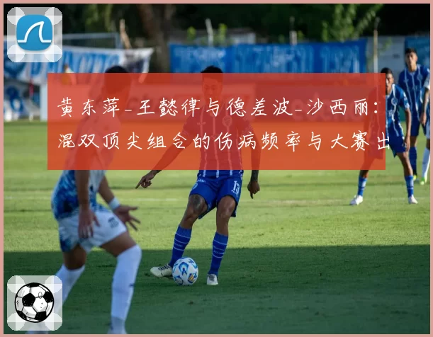 黄东萍_王懿律与德差波_沙西丽：混双顶尖组合的伤病频率与大赛出勤率分析