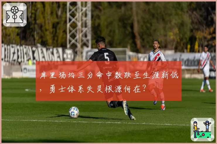 库里场均三分命中数跌至生涯新低,勇士体系失灵根源何在?