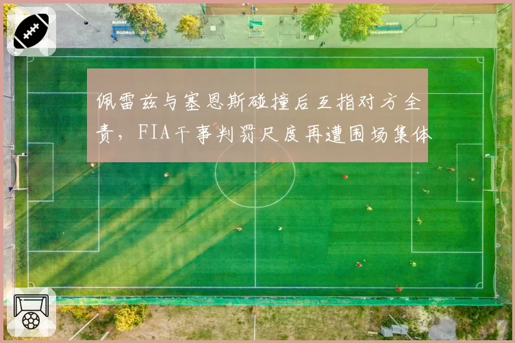 佩雷兹与塞恩斯碰撞后互指对方全责,FIA干事判罚尺度再遭围场集体质疑